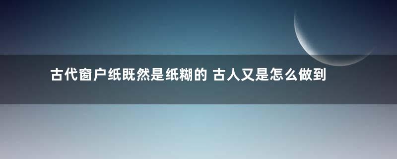 古代窗户纸既然是纸糊的 古人又是怎么做到遮风挡雨的